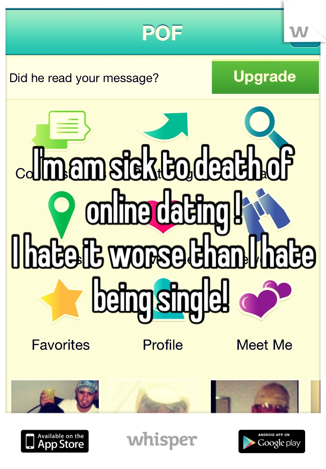 I'm am sick to death of online dating ! 
I hate it worse than I hate being single! 
