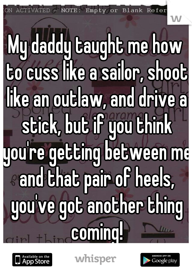 My daddy taught me how to cuss like a sailor, shoot like an outlaw, and drive a stick, but if you think you're getting between me and that pair of heels, you've got another thing coming!