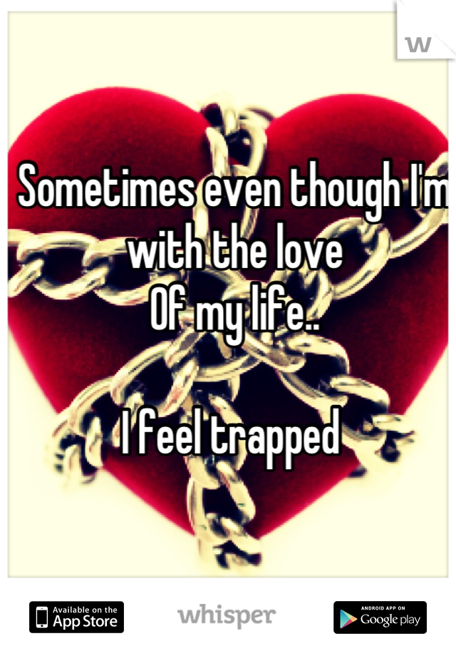 Sometimes even though I'm with the love
Of my life..

I feel trapped 