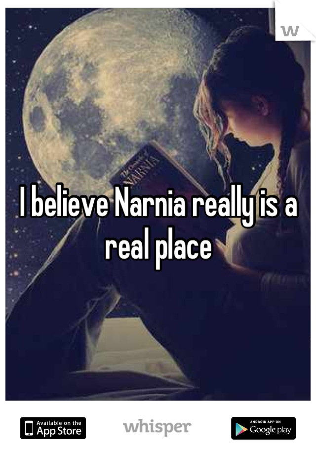 I believe Narnia really is a real place