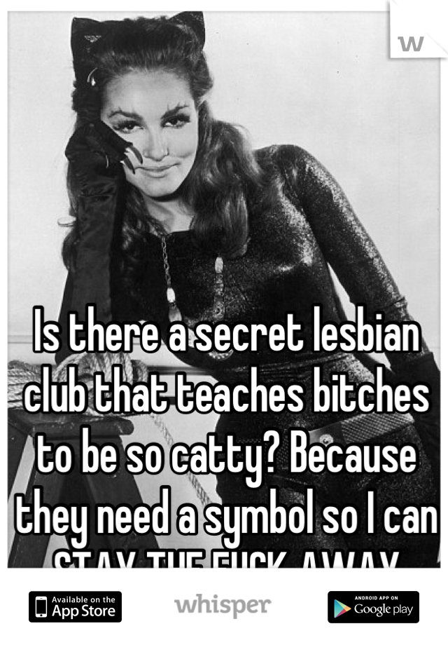 Is there a secret lesbian club that teaches bitches to be so catty? Because they need a symbol so I can STAY THE FUCK AWAY