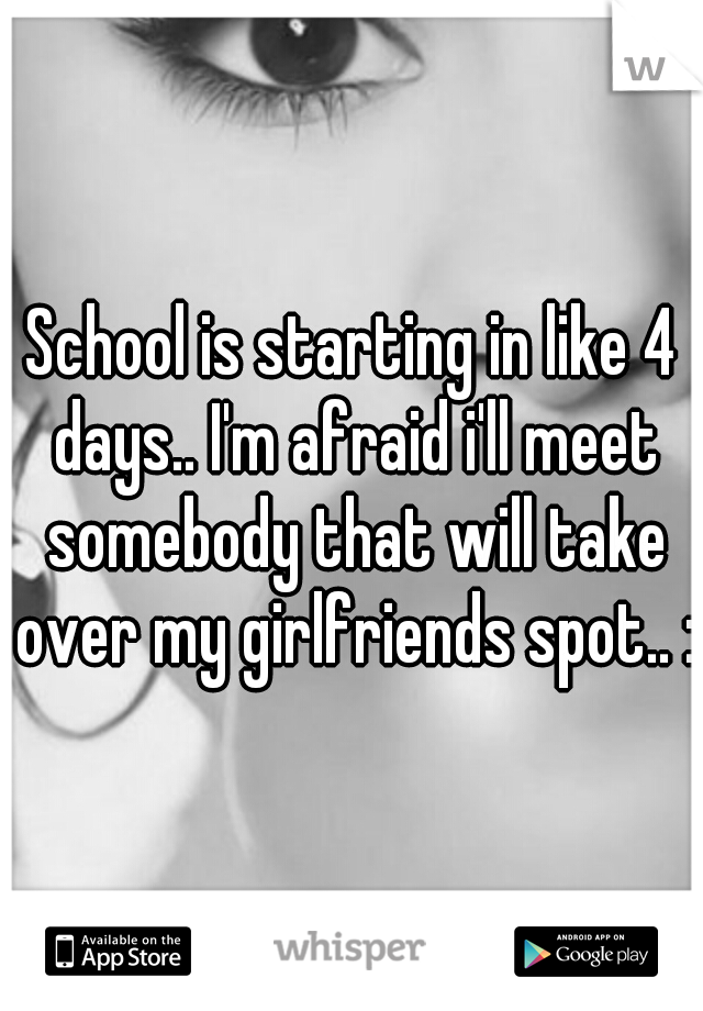 School is starting in like 4 days.. I'm afraid i'll meet somebody that will take over my girlfriends spot.. :/