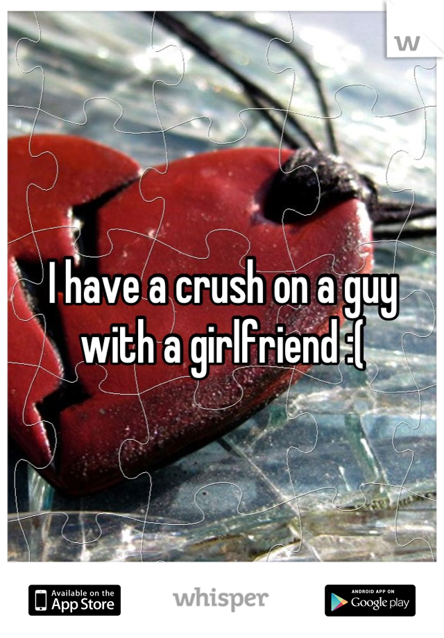 I have a crush on a guy with a girlfriend :(