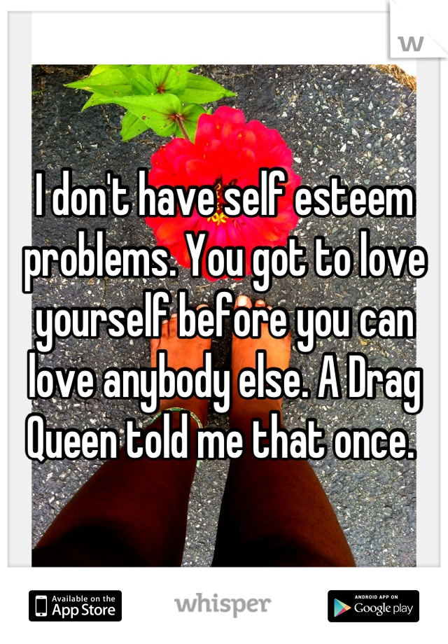 I don't have self esteem problems. You got to love yourself before you can love anybody else. A Drag Queen told me that once. 