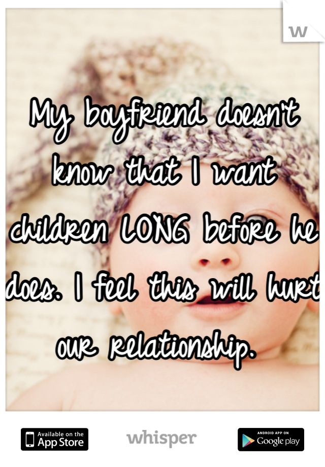 My boyfriend doesn't know that I want children LONG before he does. I feel this will hurt our relationship. 