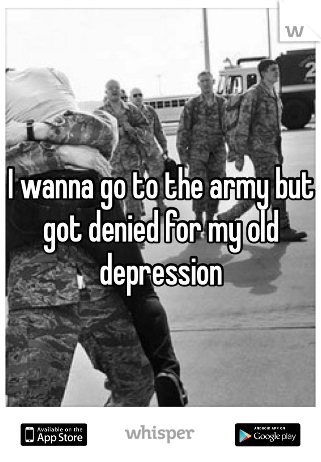 I wanna go to the army but got denied for my old depression 