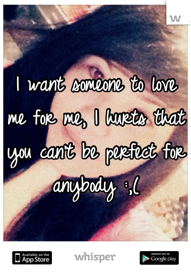 I want someone to love me for me, I hurts that you can't be perfect for anybody :,(