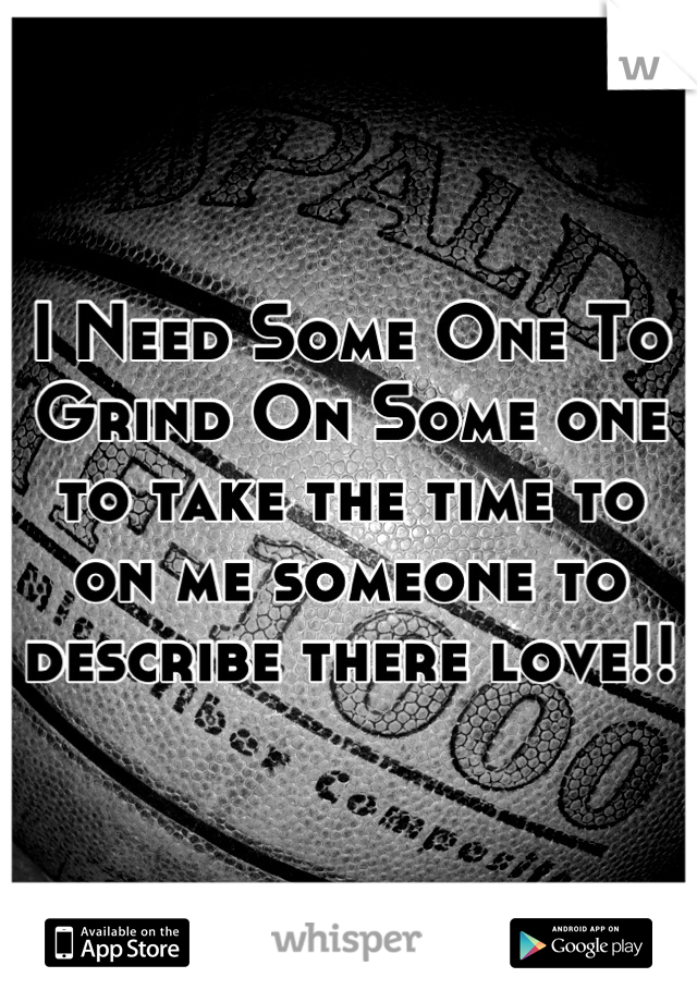 I Need Some One To Grind On Some one to take the time to on me someone to describe there love!!  