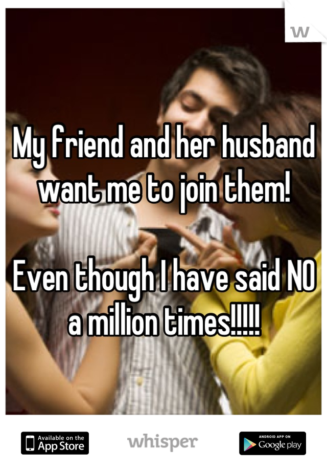 My friend and her husband want me to join them!

Even though I have said NO a million times!!!!!