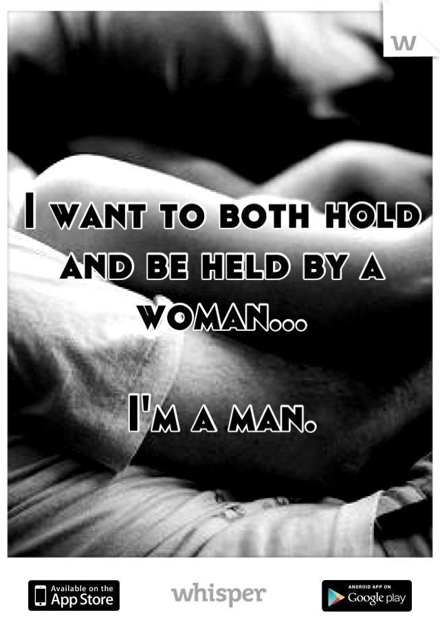 I want to both hold and be held by a woman...

I'm a man.