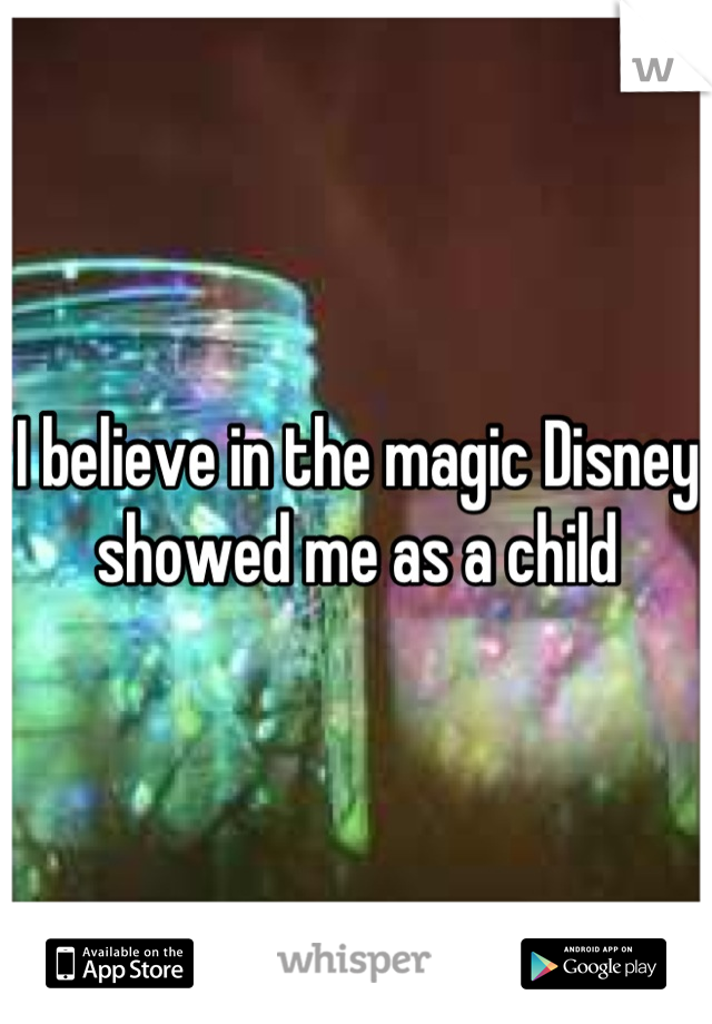 I believe in the magic Disney showed me as a child