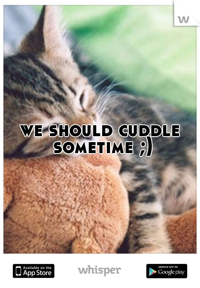 we should cuddle sometime ;)