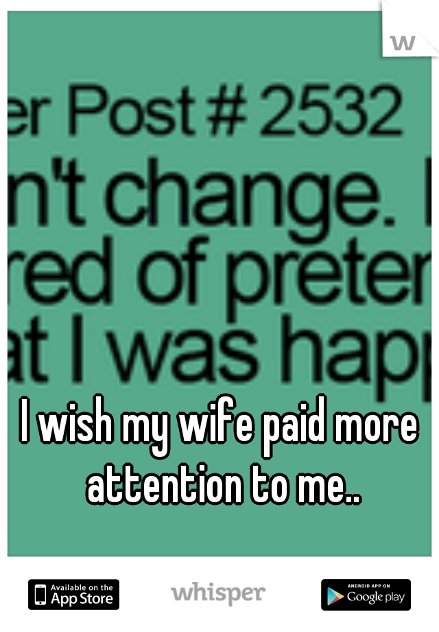 I wish my wife paid more attention to me..