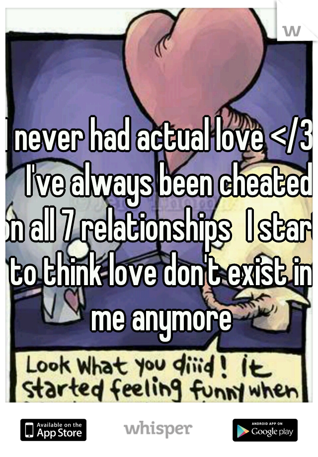 I never had actual love </3 
I've always been cheated on all 7 relationships
I start to think love don't exist in me anymore