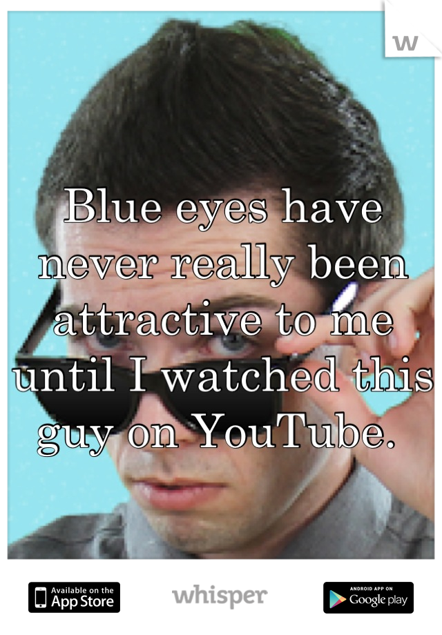 Blue eyes have never really been attractive to me until I watched this guy on YouTube. 