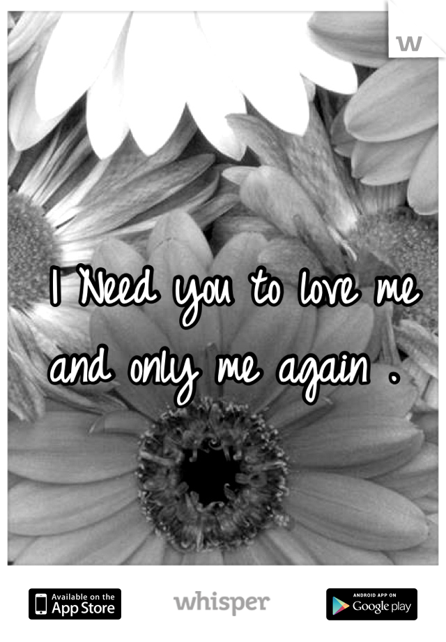 I Need you to love me and only me again . 