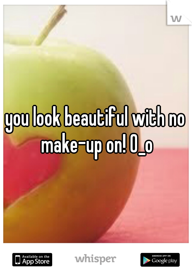 you look beautiful with no make-up on! 0_o