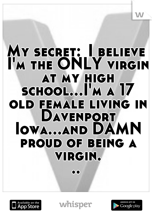 My secret:
I believe I'm the ONLY virgin at my high school...I'm a 17 old female living in Davenport Iowa...and DAMN proud of being a virgin...