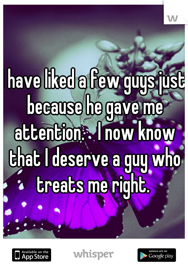 I have liked a few guys just because he gave me attention. 
I now know that I deserve a guy who treats me right. 