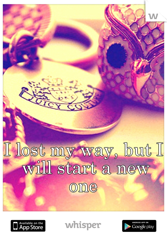 I lost my way, but I will start a new one 