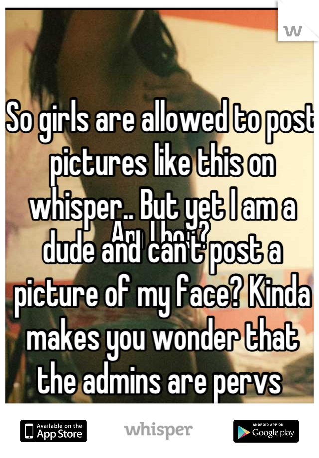 So girls are allowed to post pictures like this on whisper.. But yet I am a dude and can't post a picture of my face? Kinda makes you wonder that the admins are pervs 