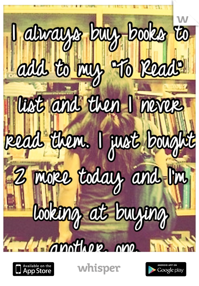 I always buy books to add to my "To Read" list and then I never read them. I just bought 2 more today and I'm looking at buying another one. 