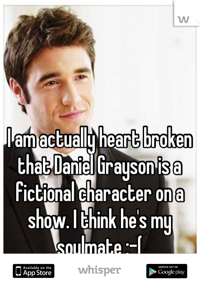 I am actually heart broken that Daniel Grayson is a fictional character on a show. I think he's my soulmate :-(