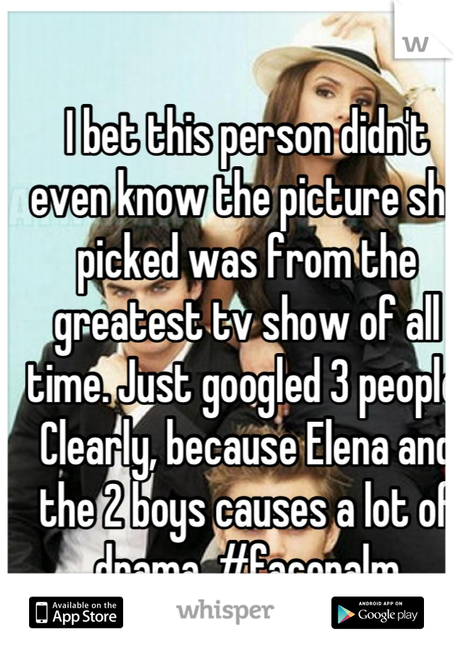 I bet this person didn't even know the picture she picked was from the greatest tv show of all time. Just googled 3 people. Clearly, because Elena and the 2 boys causes a lot of drama. #facepalm