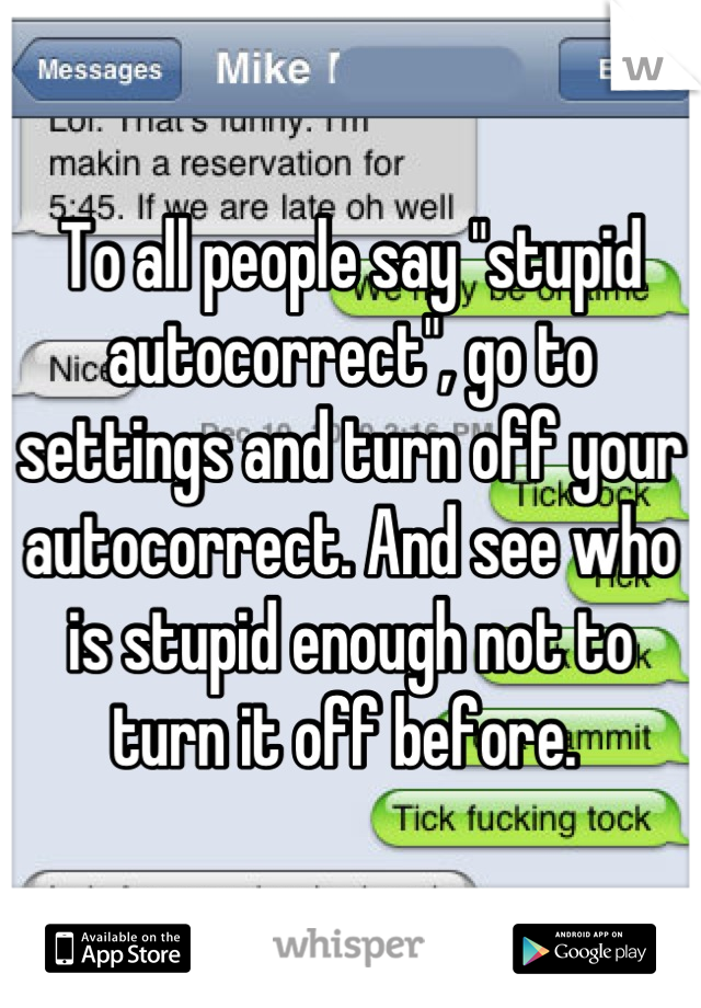 To all people say "stupid autocorrect", go to settings and turn off your autocorrect. And see who is stupid enough not to turn it off before. 