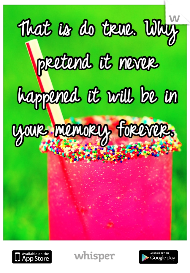 That is do true. Why pretend it never happened it will be in your memory forever. 