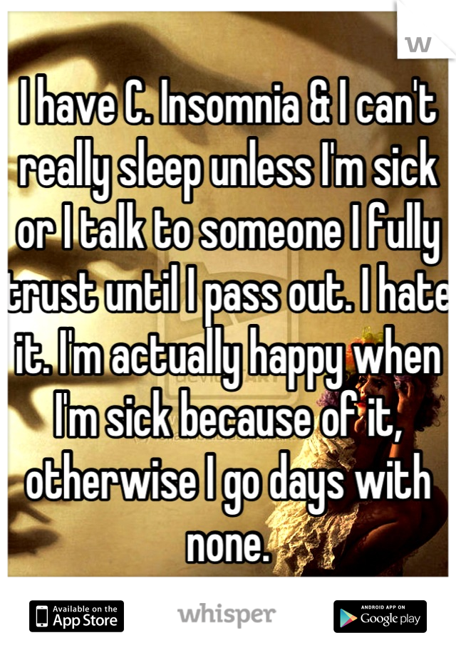 I have C. Insomnia & I can't really sleep unless I'm sick or I talk to someone I fully trust until I pass out. I hate it. I'm actually happy when I'm sick because of it, otherwise I go days with none.