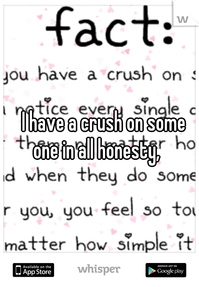 
I have a crush on some one in all honesty,  