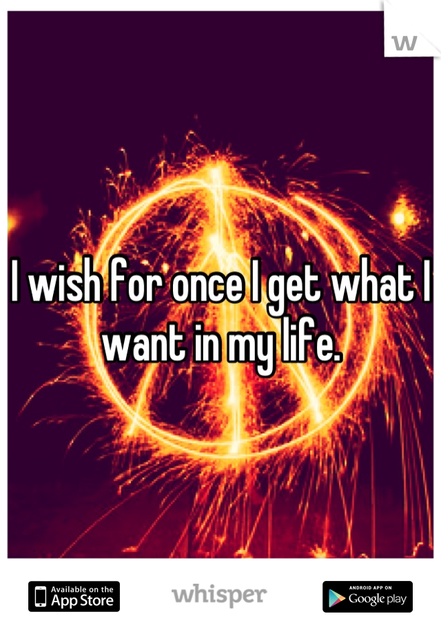 I wish for once I get what I want in my life.