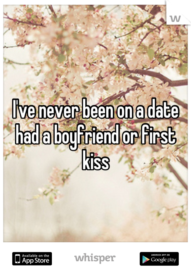 I've never been on a date had a boyfriend or first kiss