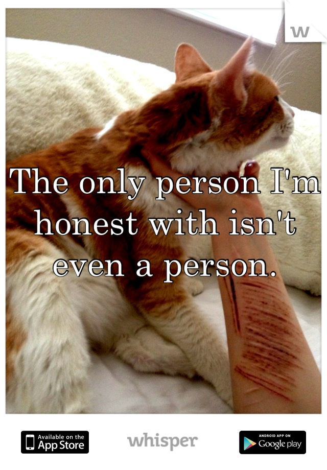 The only person I'm honest with isn't even a person.