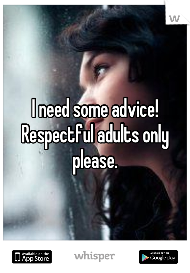 I need some advice! Respectful adults only please.