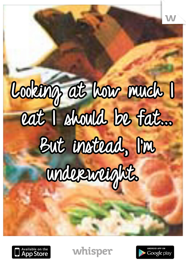 Looking at how much I eat I should be fat... But instead, I'm underweight. 