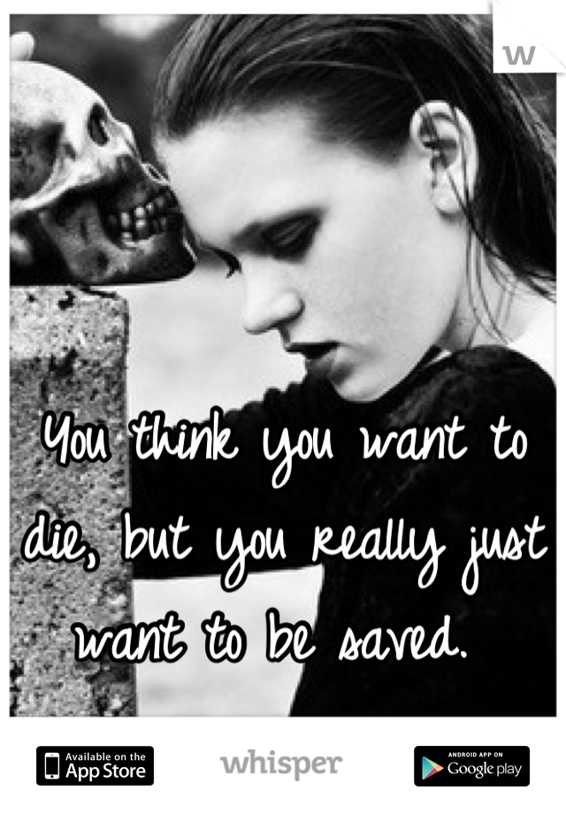 You think you want to die, but you really just want to be saved. 