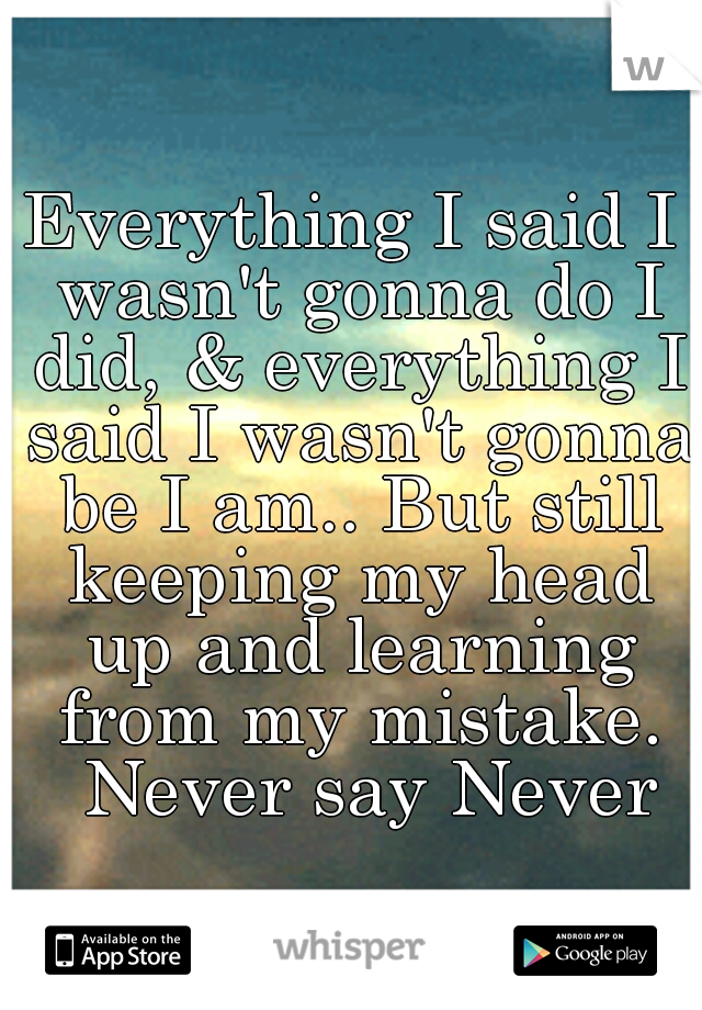 Everything I said I wasn't gonna do I did, & everything I said I wasn't gonna be I am.. But still keeping my head up and learning from my mistake. 
Never say Never