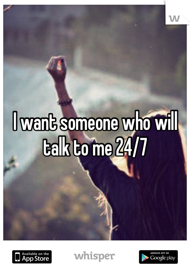 I want someone who will talk to me 24/7