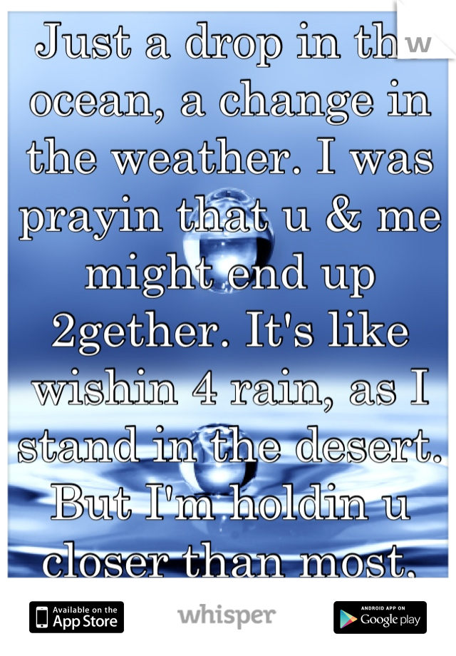 Just a drop in the ocean, a change in the weather. I was prayin that u & me might end up 2gether. It's like wishin 4 rain, as I stand in the desert. But I'm holdin u closer than most, cuz u r my heaven