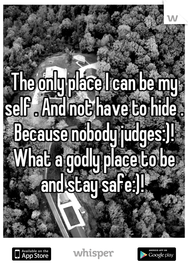 The only place I can be my self . And not have to hide . Because nobody judges:)! What a godly place to be and stay safe:)! 