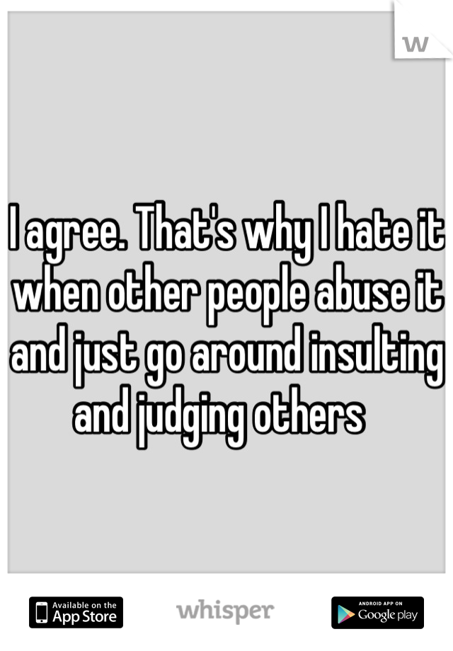 I agree. That's why I hate it when other people abuse it and just go around insulting and judging others  