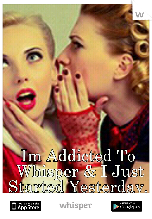 Im Addicted To Whisper & I Just Started Yesterday. 