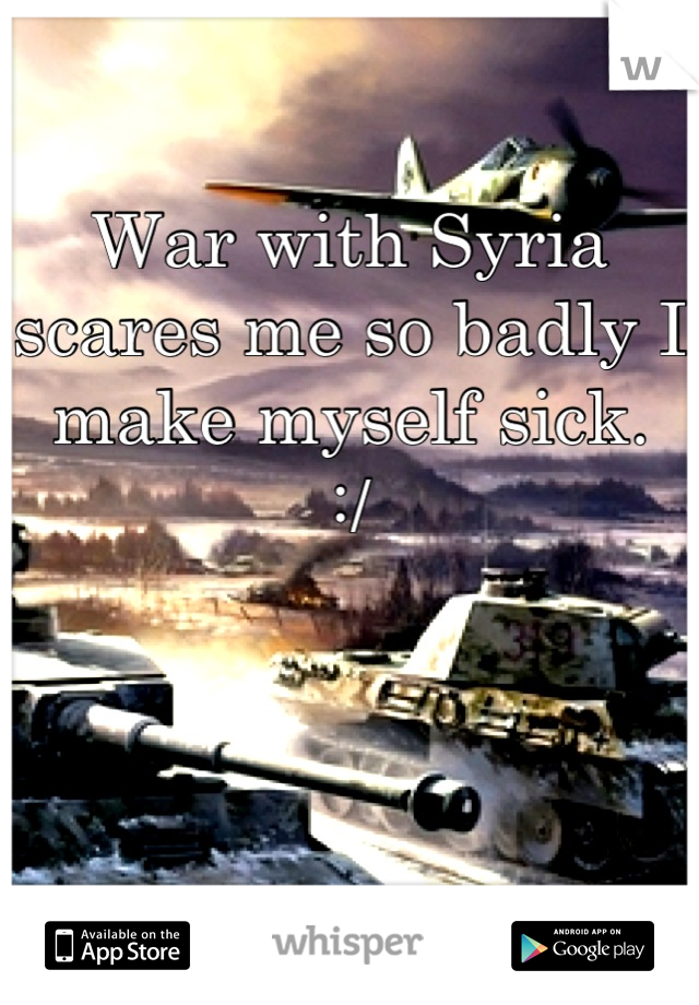 War with Syria scares me so badly I make myself sick. 
:/