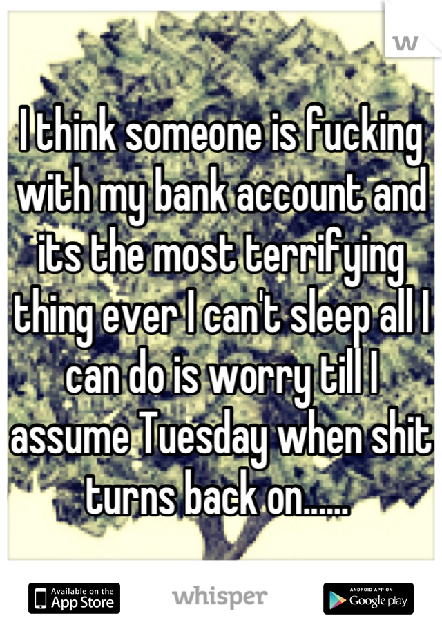 I think someone is fucking with my bank account and its the most terrifying thing ever I can't sleep all I can do is worry till I assume Tuesday when shit turns back on...... 