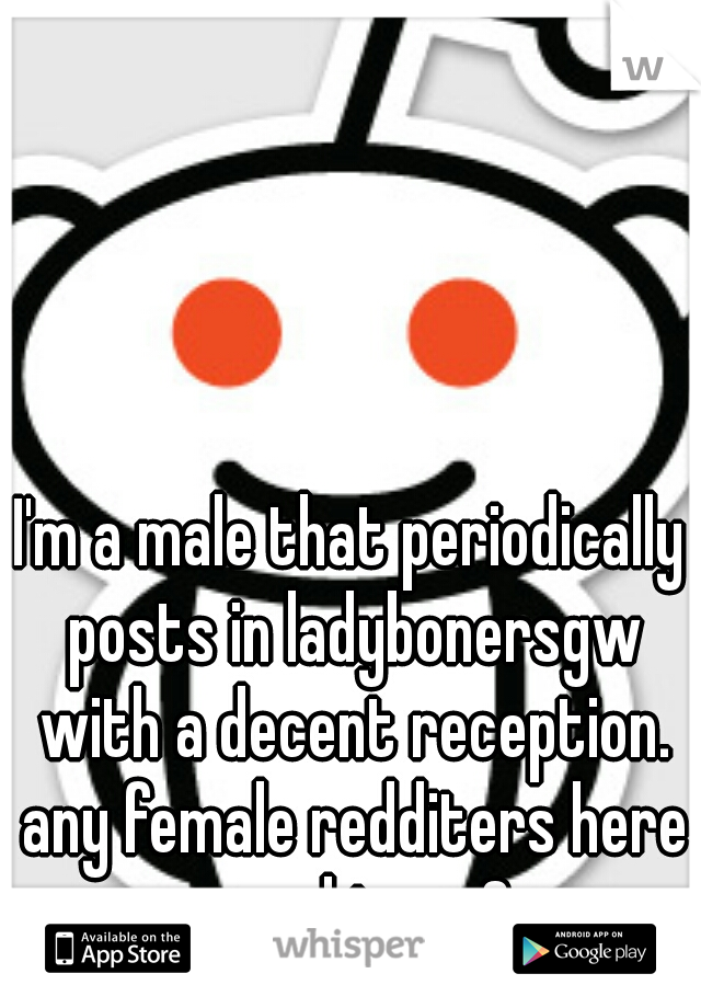 I'm a male that periodically posts in ladybonersgw with a decent reception. any female redditers here on whisper?