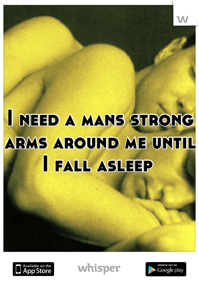 I need a mans strong arms around me until I fall asleep 