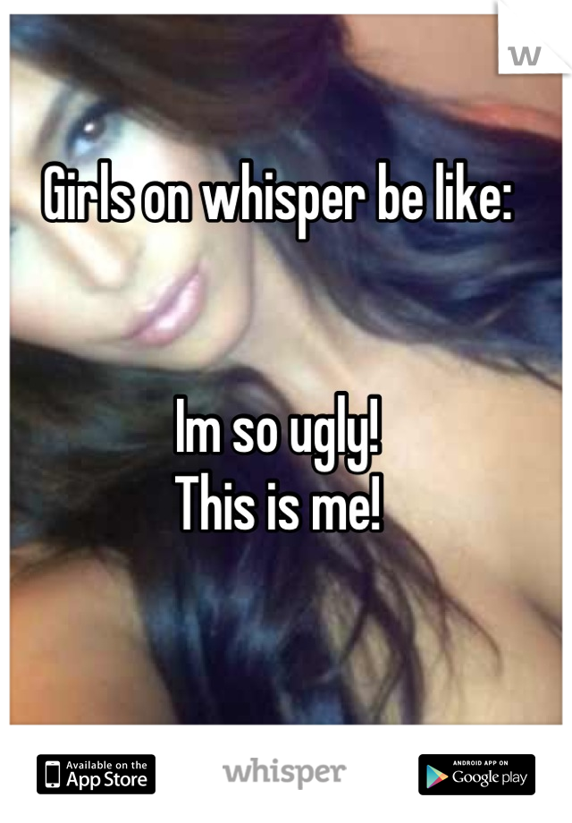 Girls on whisper be like:


Im so ugly!
This is me!