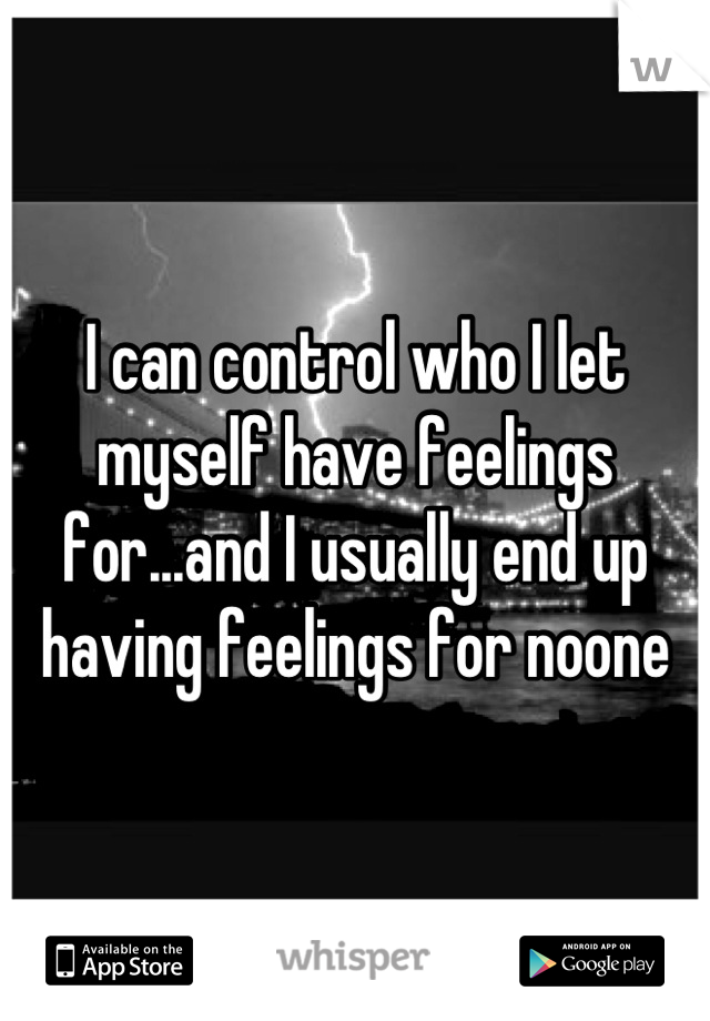 I can control who I let myself have feelings for...and I usually end up having feelings for noone